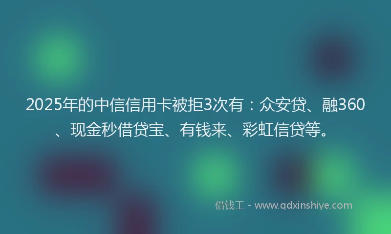 2025年的中信信用卡被拒3次有：众安贷、融360、现金秒借贷宝、有钱来、彩虹信贷等。
