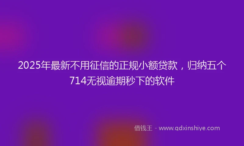 2025年最新不用征信的正规小额贷款，归纳五个714无视逾期秒下的软件