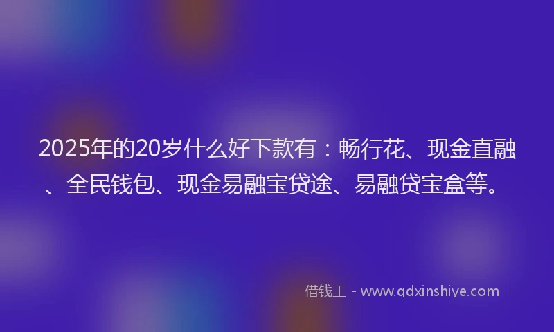 2025年的20岁什么好下款有：畅行花、现金直融、全民钱包、现金易融宝贷途、易融贷宝盒等。