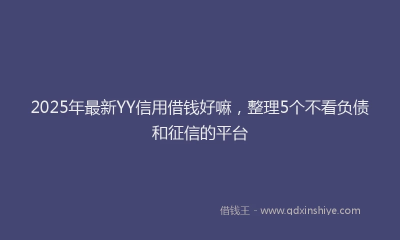 2025年最新YY信用借钱好嘛，整理5个不看负债和征信的平台