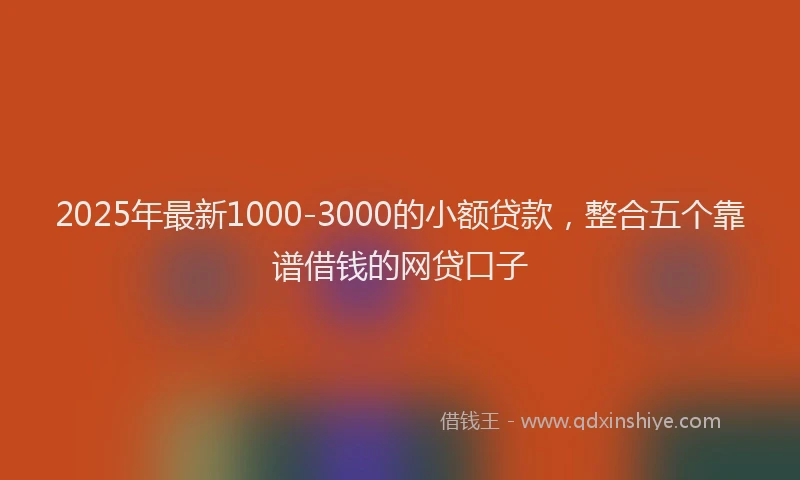 2025年最新1000-3000的小额贷款，整合五个靠谱借钱的网贷口子