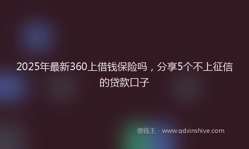2025年最新360上借钱保险吗，分享5个不上征信的贷款口子