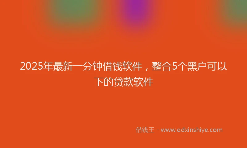 2025年最新一分钟借钱软件，整合5个黑户可以下的贷款软件