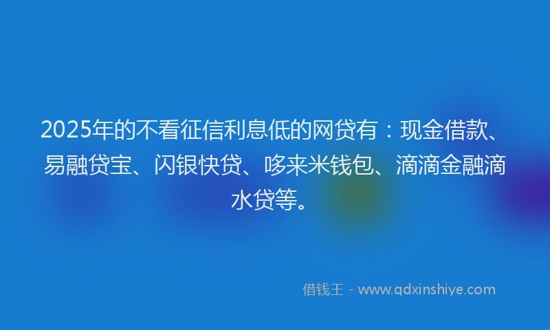 2025年的不看征信利息低的网贷有：现金借款、易融贷宝、闪银快贷、哆来米钱包、滴滴金融滴水贷等。