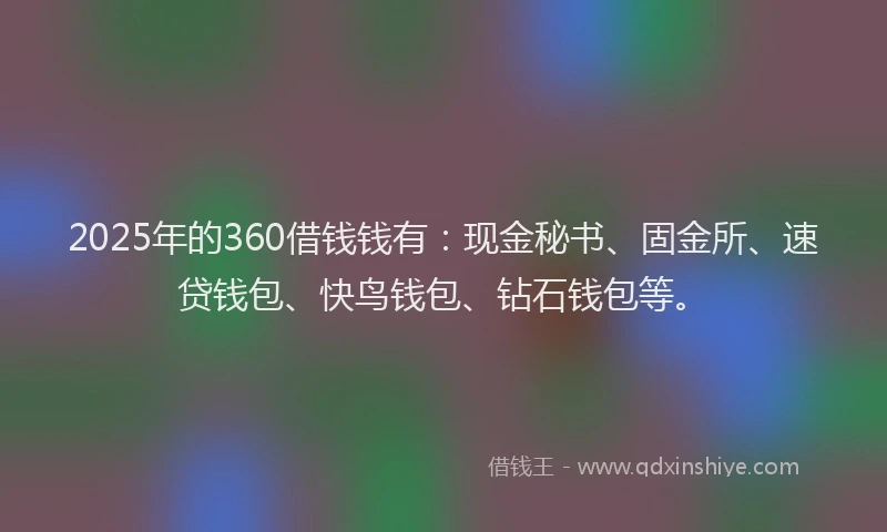 2025年的360借钱钱有：现金秘书、固金所、速贷钱包、快鸟钱包、钻石钱包等。