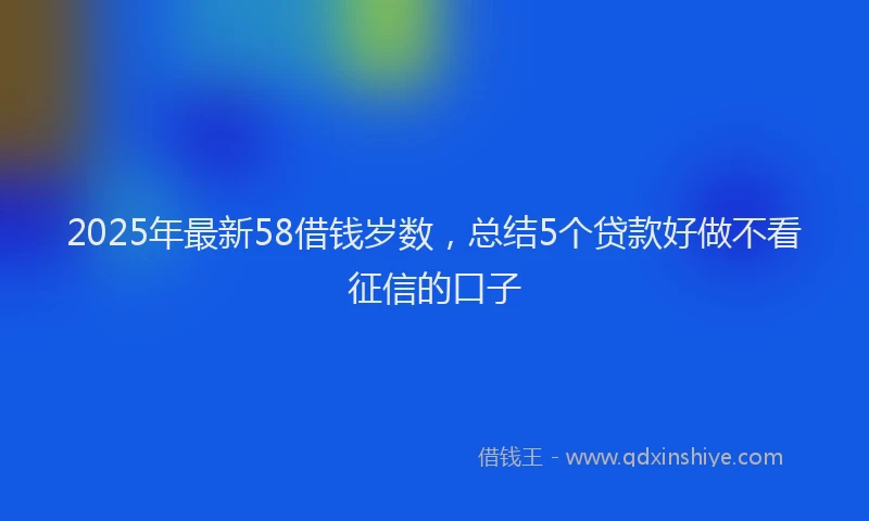 2025年最新58借钱岁数，总结5个贷款好做不看征信的口子
