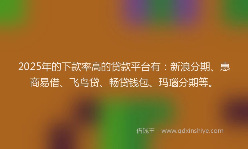 2025年的下款率高的贷款平台有：新浪分期、惠商易借、飞鸟贷、畅贷钱包、玛瑙分期等。