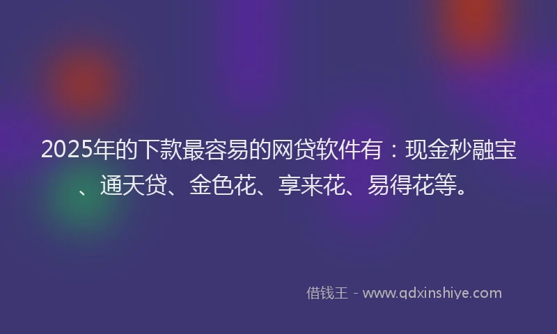 2025年的下款最容易的网贷软件有：现金秒融宝、通天贷、金色花、享来花、易得花等。
