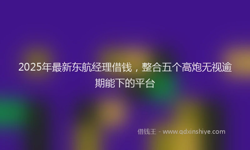2025年最新东航经理借钱，整合五个高炮无视逾期能下的平台