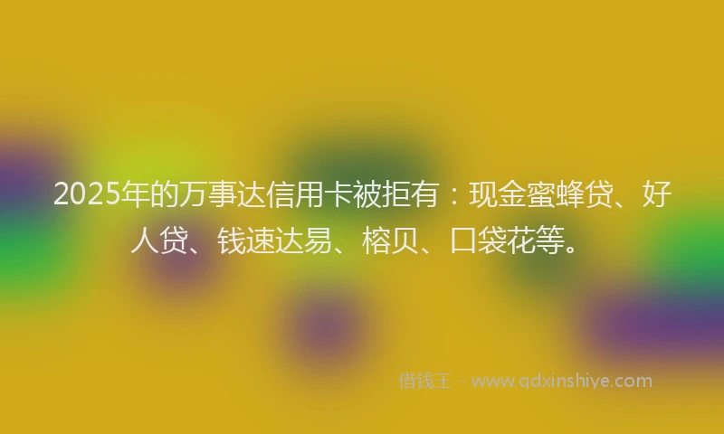 2025年的万事达信用卡被拒有：现金蜜蜂贷、好人贷、钱速达易、榕贝、口袋花等。