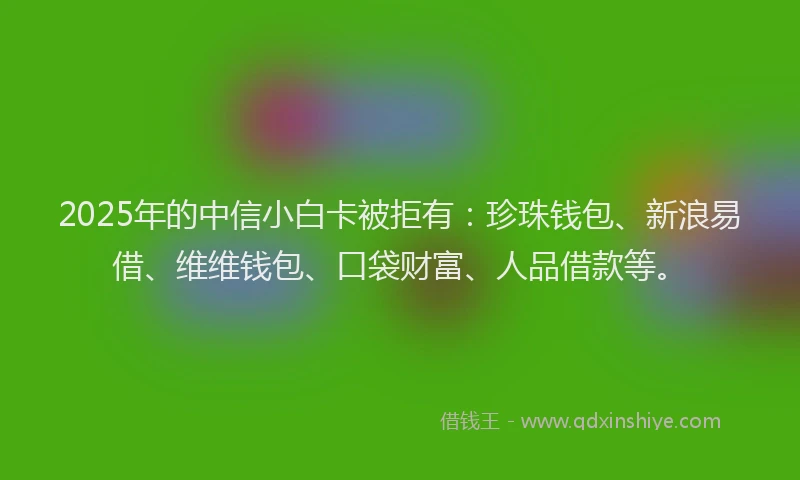 2025年的中信小白卡被拒有：珍珠钱包、新浪易借、维维钱包、口袋财富、人品借款等。