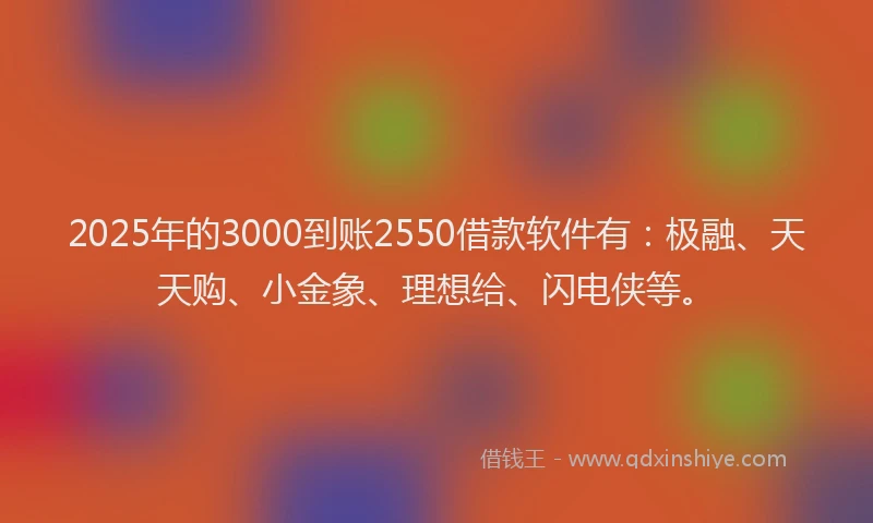 2025年的3000到账2550借款软件有：极融、天天购、小金象、理想给、闪电侠等。