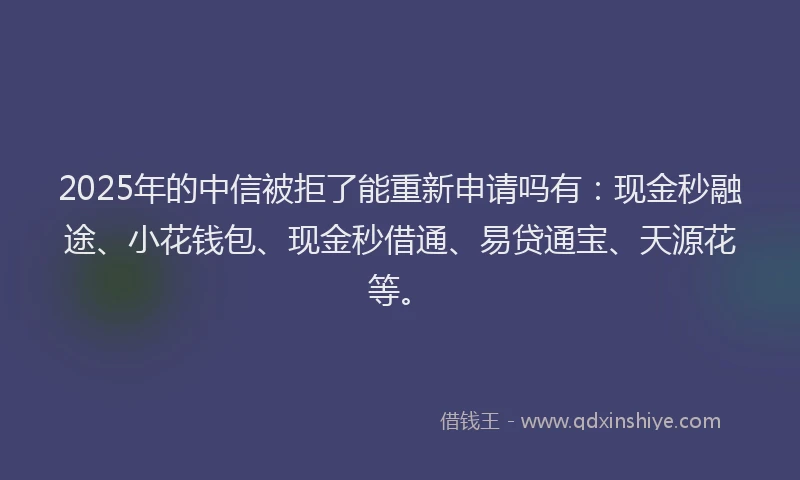 2025年的中信被拒了能重新申请吗有：现金秒融途、小花钱包、现金秒借通、易贷通宝、天源花等。