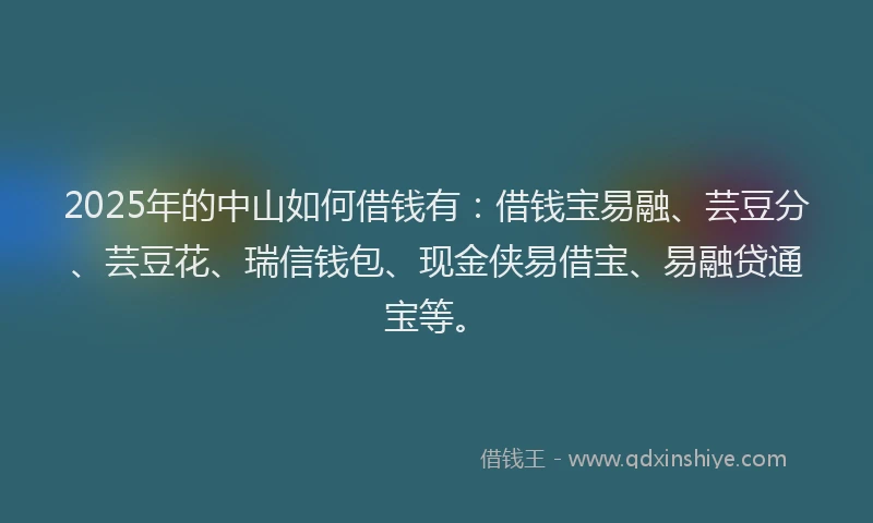 2025年的中山如何借钱有：借钱宝易融、芸豆分、芸豆花、瑞信钱包、现金侠易借宝、易融贷通宝等。
