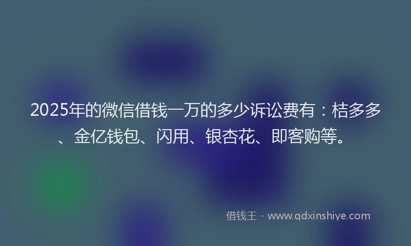 2025年的微信借钱一万的多少诉讼费有：桔多多、金亿钱包、闪用、银杏花、即客购等。