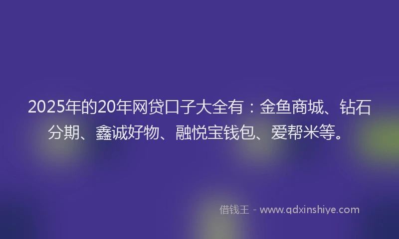 2025年的20年网贷口子大全有：金鱼商城、钻石分期、鑫诚好物、融悦宝钱包、爱帮米等。