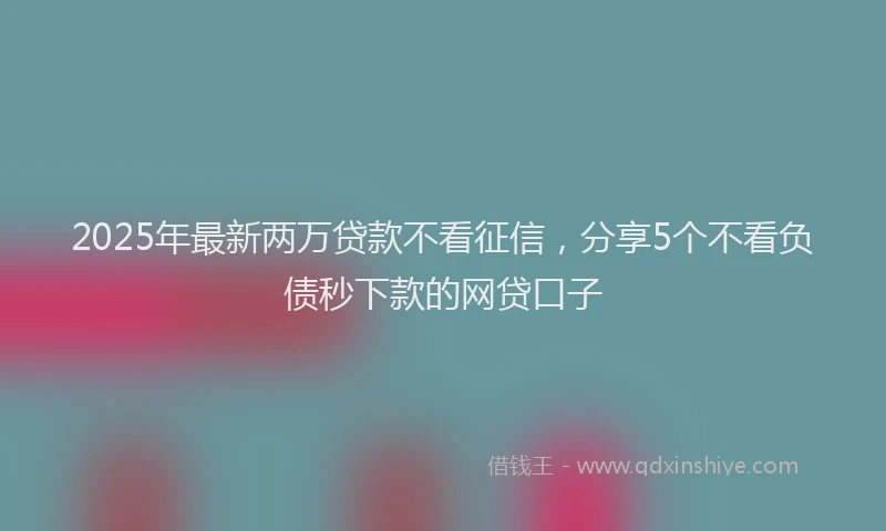 2025年最新两万贷款不看征信，分享5个不看负债秒下款的网贷口子