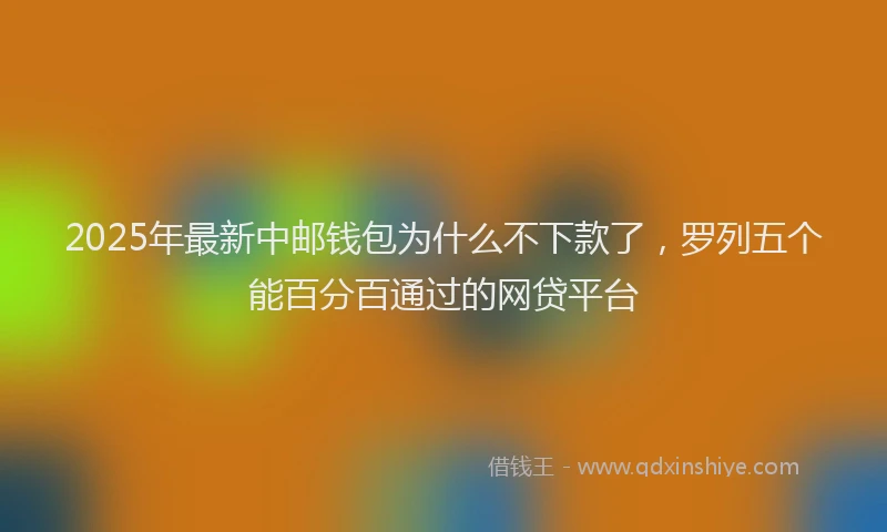 2025年最新中邮钱包为什么不下款了，罗列五个能百分百通过的网贷平台