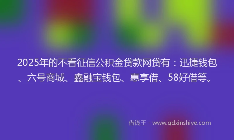 2025年的不看征信公积金贷款网贷有：迅捷钱包、六号商城、鑫融宝钱包、惠享借、58好借等。