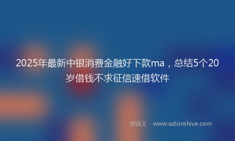 2025年最新中银消费金融好下款ma，总结5个20岁借钱不求征信速借软件