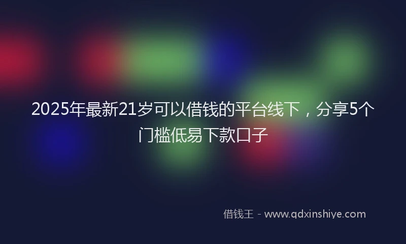 2025年最新21岁可以借钱的平台线下，分享5个门槛低易下款口子