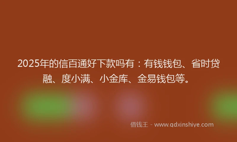 2025年的信百通好下款吗有：有钱钱包、省时贷融、度小满、小金库、金易钱包等。