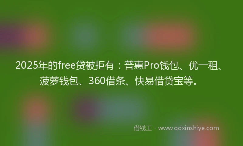 2025年的free贷被拒有：普惠Pro钱包、优一租、菠萝钱包、360借条、快易借贷宝等。