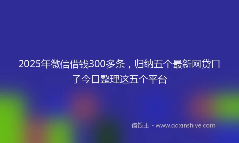 2025年微信借钱300多条，归纳五个最新网贷口子今日整理这五个平台