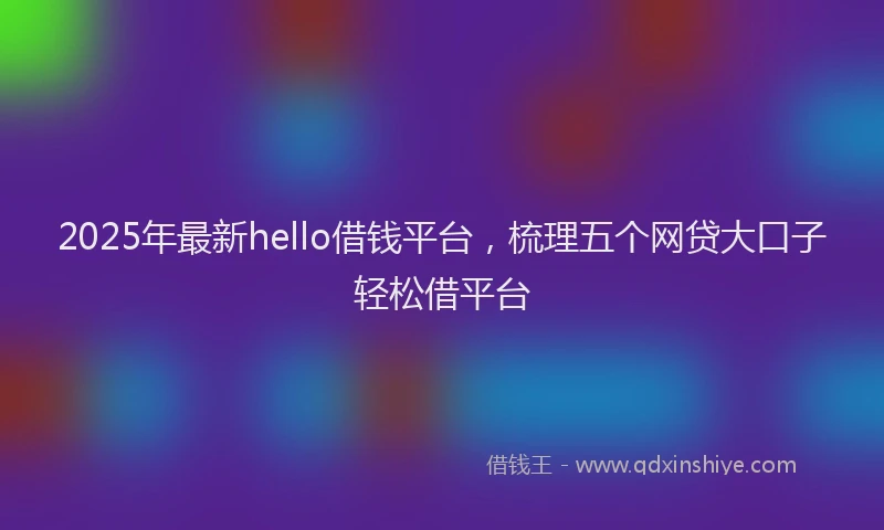 2025年最新hello借钱平台，梳理五个网贷大口子轻松借平台