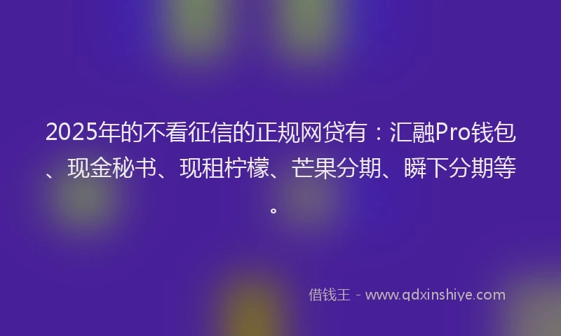 2025年的不看征信的正规网贷有：汇融Pro钱包、现金秘书、现租柠檬、芒果分期、瞬下分期等。
