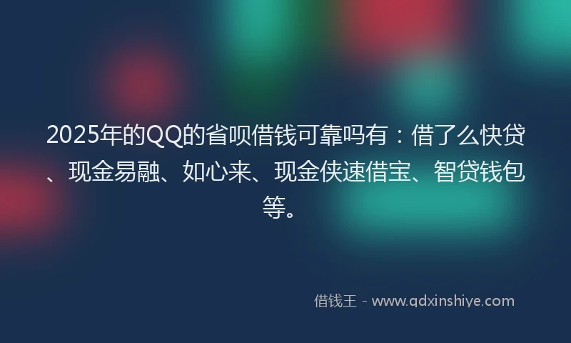 2025年的QQ的省呗借钱可靠吗有：借了么快贷、现金易融、如心来、现金侠速借宝、智贷钱包等。