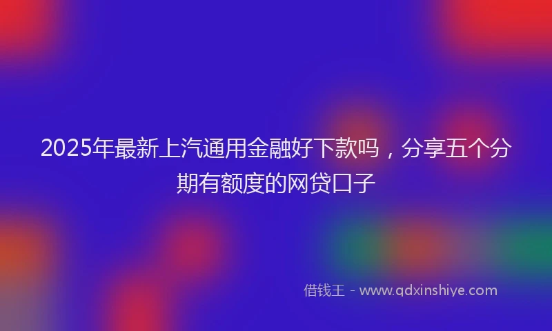 2025年最新上汽通用金融好下款吗，分享五个分期有额度的网贷口子