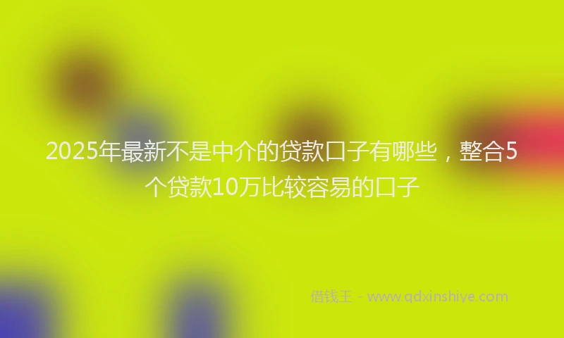 2025年最新不是中介的贷款口子有哪些，整合5个贷款10万比较容易的口子