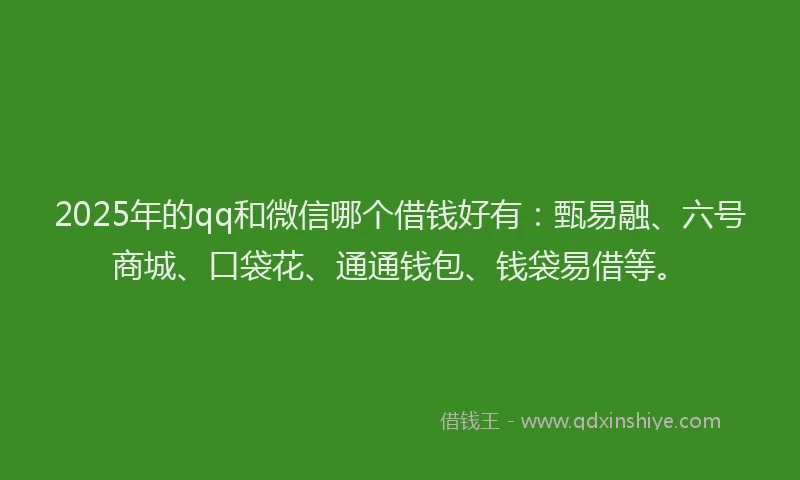 2025年的qq和微信哪个借钱好有：甄易融、六号商城、口袋花、通通钱包、钱袋易借等。