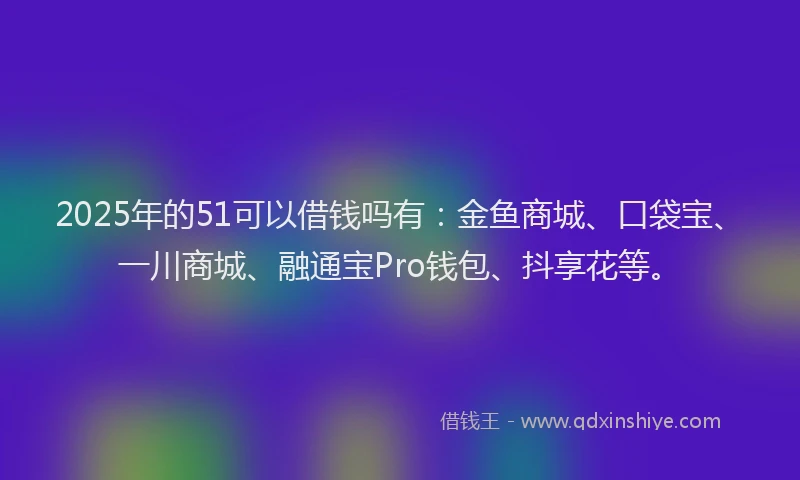 2025年的51可以借钱吗有：金鱼商城、口袋宝、一川商城、融通宝Pro钱包、抖享花等。