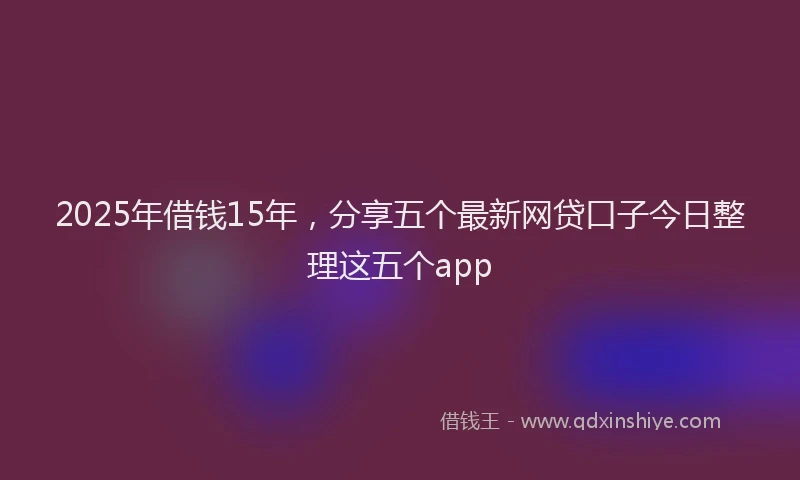 2025年借钱15年，分享五个最新网贷口子今日整理这五个app