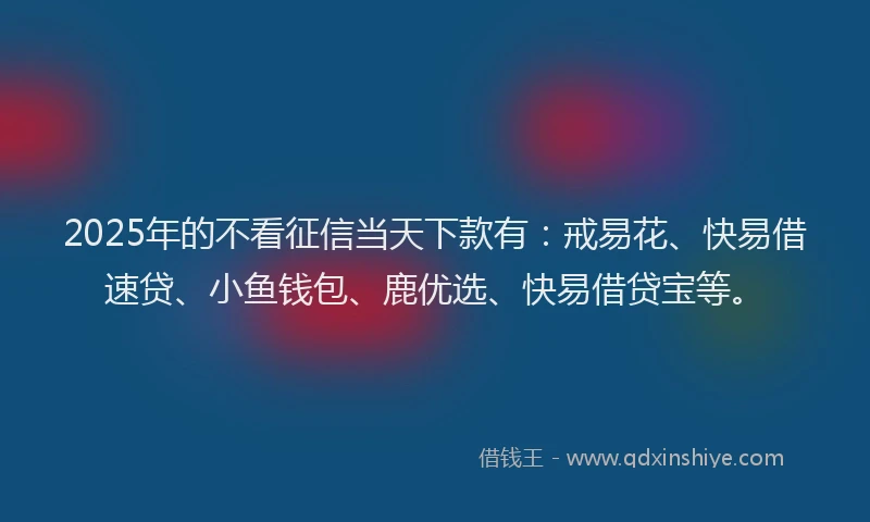 2025年的不看征信当天下款有：戒易花、快易借速贷、小鱼钱包、鹿优选、快易借贷宝等。
