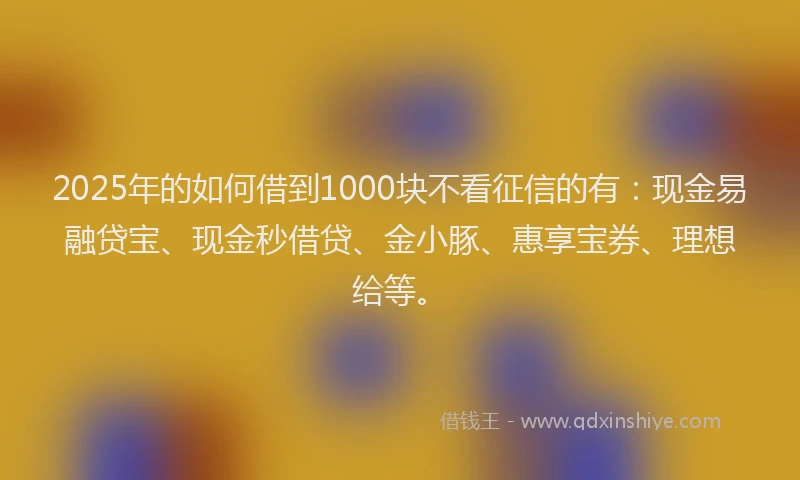 2025年的如何借到1000块不看征信的有：现金易融贷宝、现金秒借贷、金小豚、惠享宝券、理想给等。
