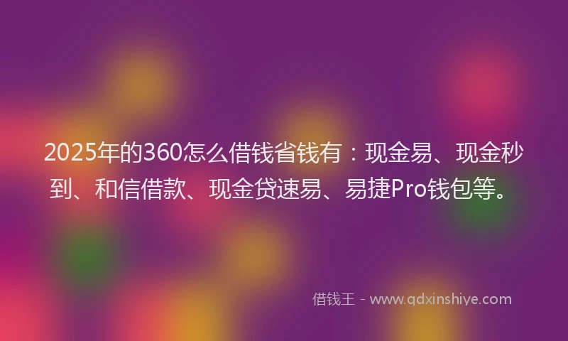 2025年的360怎么借钱省钱有：现金易、现金秒到、和信借款、现金贷速易、易捷Pro钱包等。