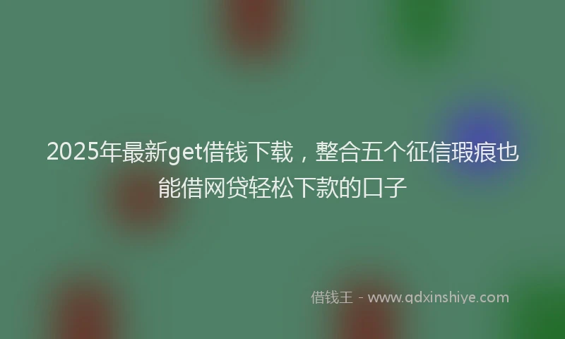 2025年最新get借钱下载，整合五个征信瑕疵也能借网贷轻松下款的口子