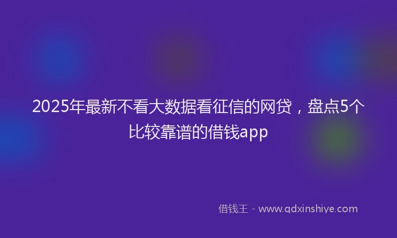 2025年最新不看大数据看征信的网贷，盘点5个比较靠谱的借钱app