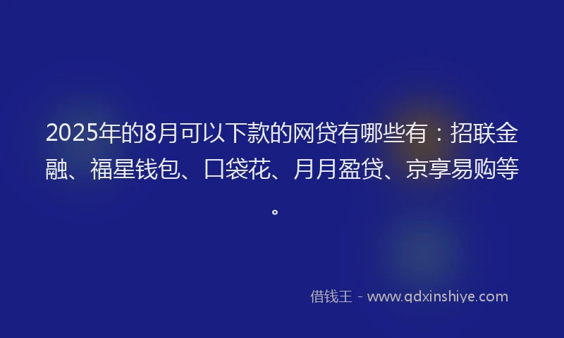 2025年的8月可以下款的网贷有哪些有：招联金融、福星钱包、口袋花、月月盈贷、京享易购等。