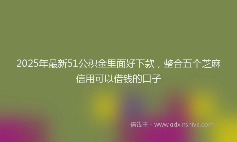 2025年最新51公积金里面好下款，整合五个芝麻信用可以借钱的口子