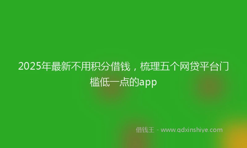 2025年最新不用积分借钱，梳理五个网贷平台门槛低一点的app