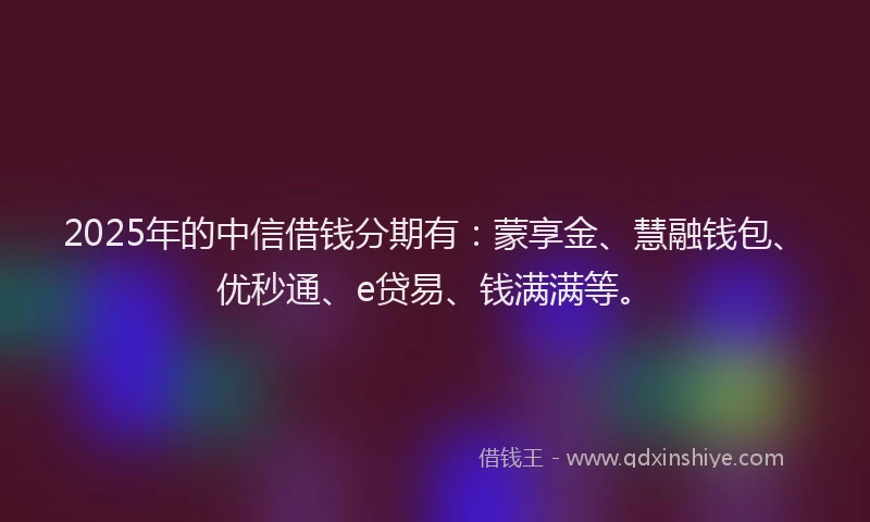 2025年的中信借钱分期有：蒙享金、慧融钱包、优秒通、e贷易、钱满满等。