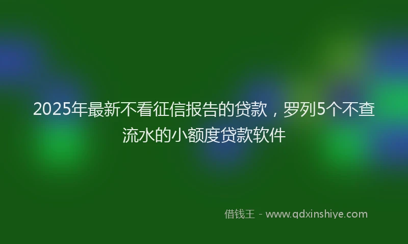 2025年最新不看征信报告的贷款，罗列5个不查流水的小额度贷款软件