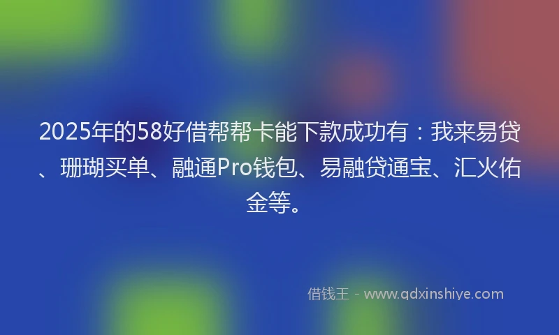2025年的58好借帮帮卡能下款成功有：我来易贷、珊瑚买单、融通Pro钱包、易融贷通宝、汇火佑金等。