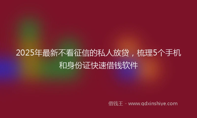 2025年最新不看征信的私人放贷，梳理5个手机和身份证快速借钱软件