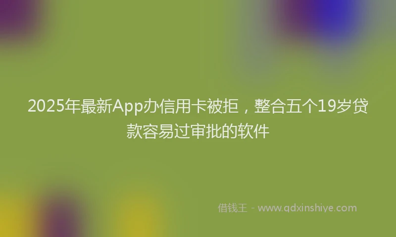 2025年最新App办信用卡被拒，整合五个19岁贷款容易过审批的软件