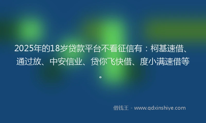 2025年的18岁贷款平台不看征信有：柯基速借、通过放、中安信业、贷你飞快借、度小满速借等。